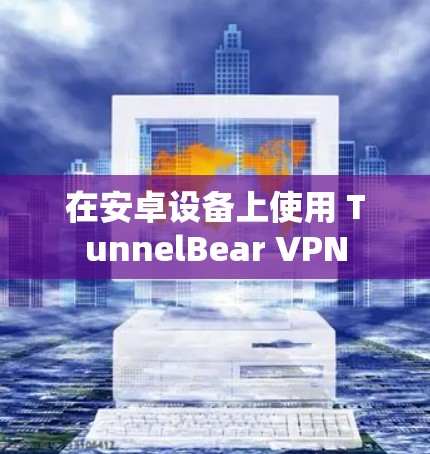 在安卓设备上使用 TunnelBear VPN