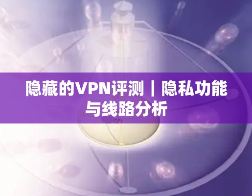 隐藏的VPN评测|隐私功能与线路分析