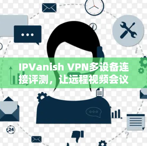 IPVanish VPN多设备连接评测,让远程视频会议更高效