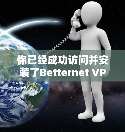 你已经成功访问并安装了Betternet VPN。根据你的步骤,以下是详细的指南