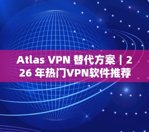 Atlas VPN 替代方案|226 年热门VPN软件推荐