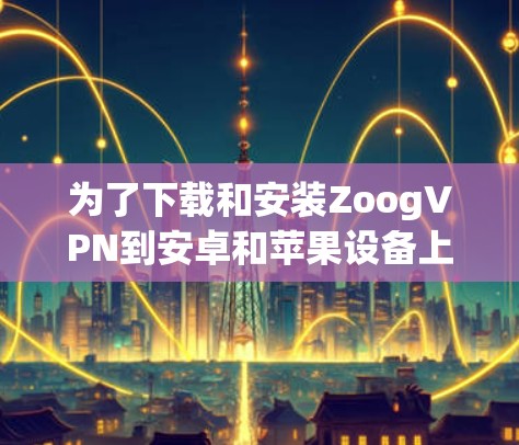 为了下载和安装ZoogVPN到安卓和苹果设备上,您可以按照以下步骤进行