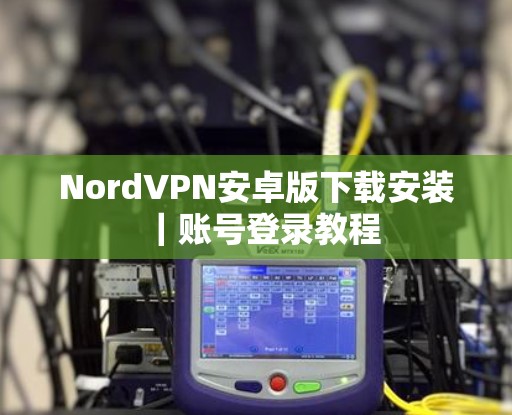 NordVPN安卓版下载安装｜账号登录教程