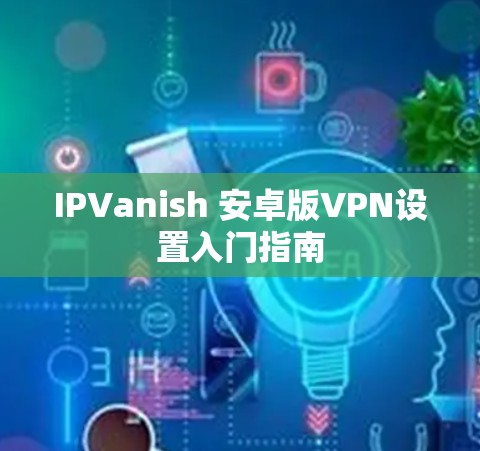 IPVanish 安卓版VPN设置入门指南