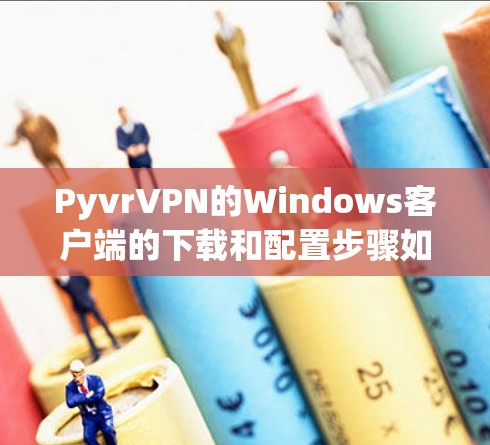 PyvrVPN的Windows客户端的下载和配置步骤如下