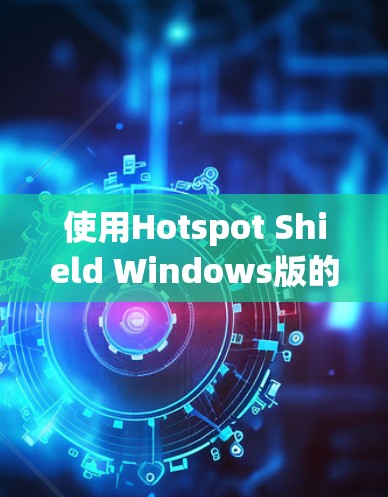 使用Hotspot Shield Windows版的客户端时,可能遇到以下问题及解决方案