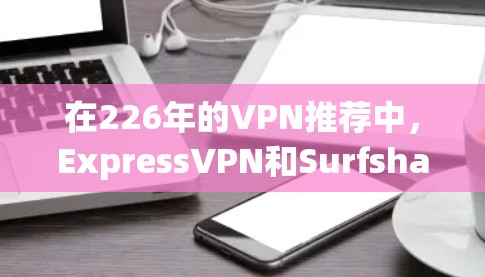 在226年的VPN推荐中，ExpressVPN和Surfshark都是值得考虑的选项，但它们各有特点。以下是对它们功能的比较