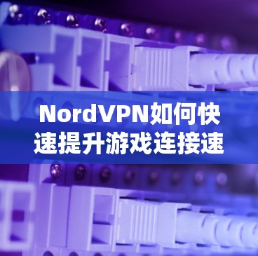 NordVPN如何快速提升游戏连接速度?