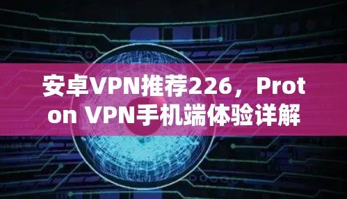 安卓VPN推荐226，Proton VPN手机端体验详解