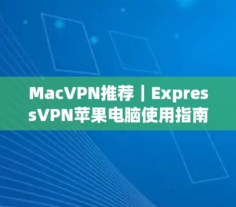 MacVPN推荐｜ExpressVPN苹果电脑使用指南
