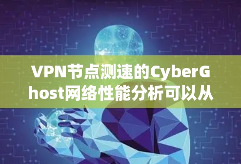 VPN节点测速的CyberGhost网络性能分析可以从以下几个方面进行