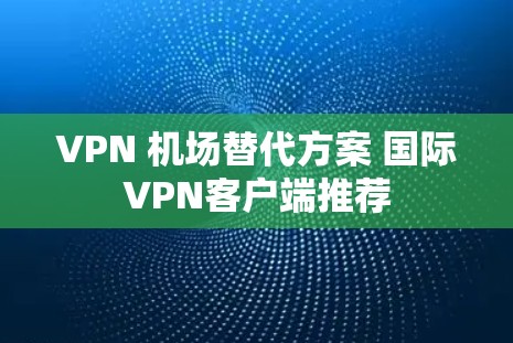 VPN 机场替代方案 国际VPN客户端推荐