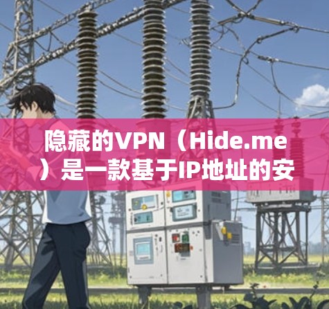 隐藏的VPN（Hide.me）是一款基于IP地址的安全VPN服务，功能全面且覆盖广泛。以下是对Hide.me的功能进行全面的评测