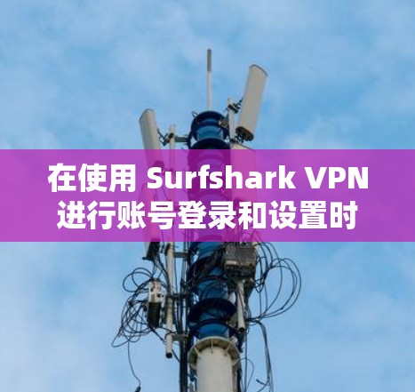 在使用 Surfshark VPN进行账号登录和设置时，以下是一个详细的步骤指南