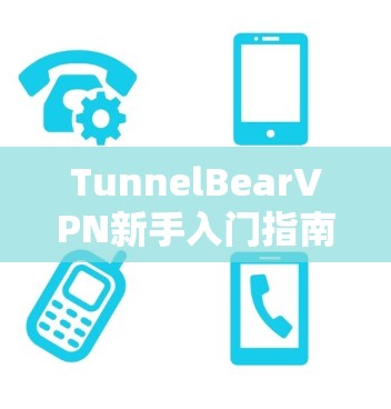 TunnelBearVPN新手入门指南,安全可靠,轻松上行