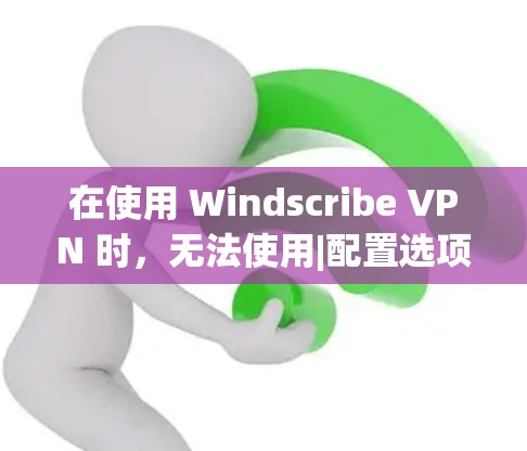 在使用 Windscribe VPN 时，无法使用|配置选项的问题可以通过以下步骤逐步解决