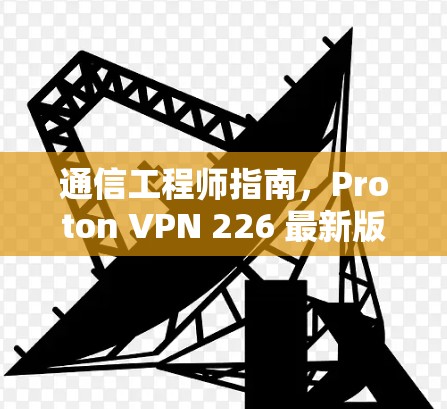 通信工程师指南,Proton VPN 226 最新版 安装教程