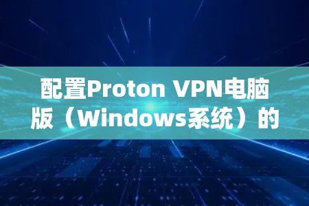 配置Proton VPN电脑版(Windows系统)的步骤如下