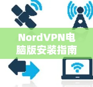 NordVPN电脑版安装指南,轻松连接全球网络,安全可靠