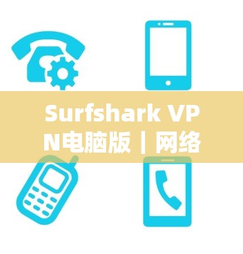 Surfshark VPN电脑版|网络安全与隐私保护的实用指南