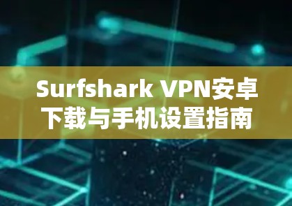 Surfshark VPN安卓下载与手机设置指南