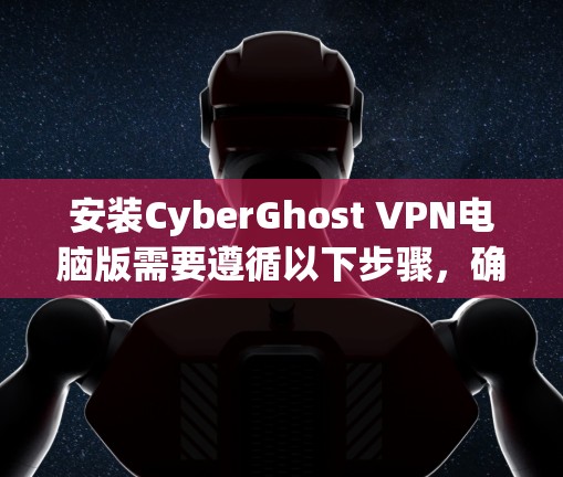 安装CyberGhost VPN电脑版需要遵循以下步骤,确保顺利完成