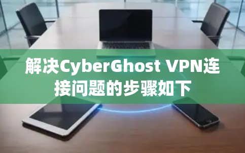 解决CyberGhost VPN连接问题的步骤如下