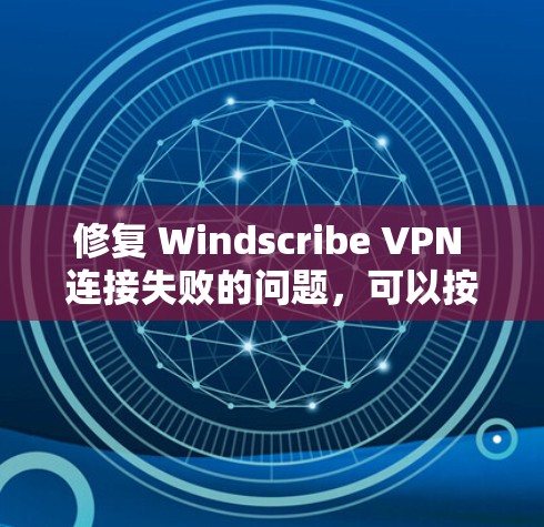 修复 Windscribe VPN 连接失败的问题，可以按照以下步骤进行
