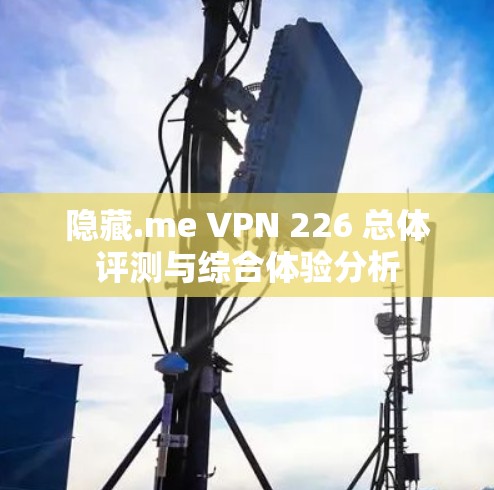 隐藏.me VPN 226 总体评测与综合体验分析
