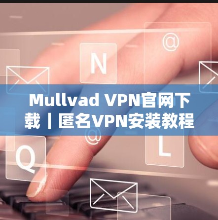 Mullvad VPN官网下载｜匿名VPN安装教程
