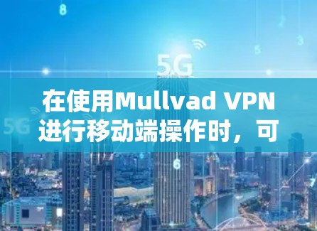 在使用Mullvad VPN进行移动端操作时，可以按照以下步骤进行