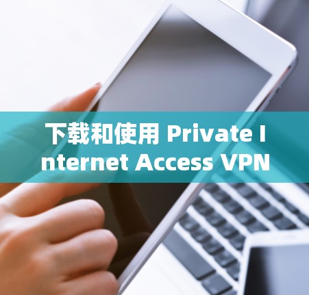 下载和使用 Private Internet Access VPN 需要遵循以下步骤,确保安全和合规