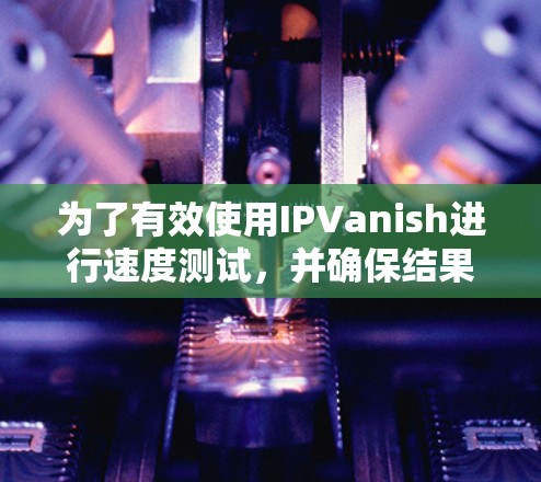 为了有效使用IPVanish进行速度测试,并确保结果的准确性,可以按照以下步骤进行