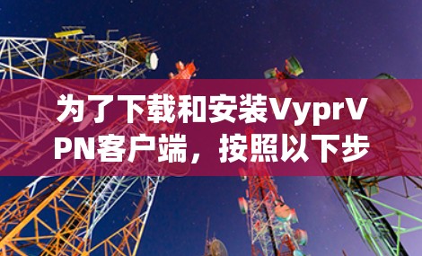 为了下载和安装VyprVPN客户端,按照以下步骤进行