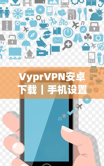 VyprVPN安卓下载｜手机设置流程