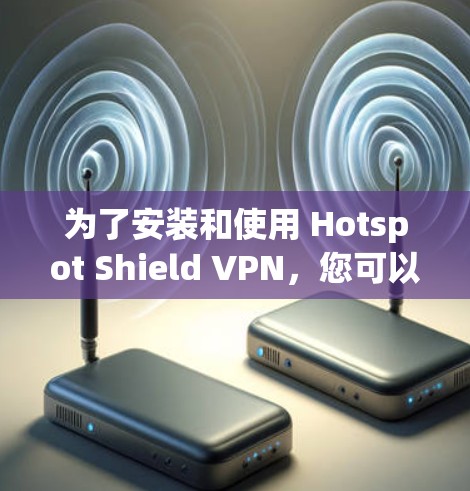 为了安装和使用 Hotspot Shield VPN,您可以按照以下步骤进行