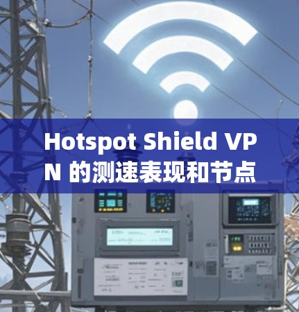 Hotspot Shield VPN 的测速表现和节点表现分析如下
