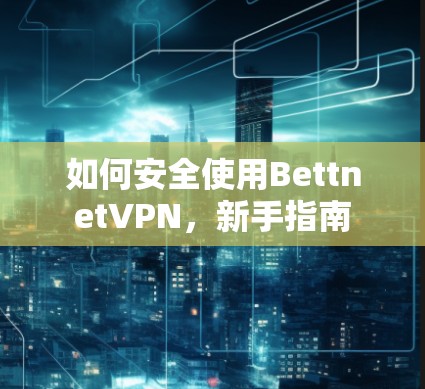 如何安全使用BettnetVPN，新手指南