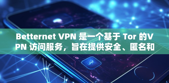 Betternet VPN 是一个基于 Tor 的VPN 访问服务,旨在提供安全、匿名和高效的信息传输。以下是关于 Betternet VPN 的评测和功能体验分享