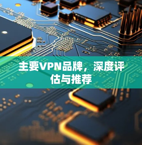 主要VPN品牌,深度评估与推荐