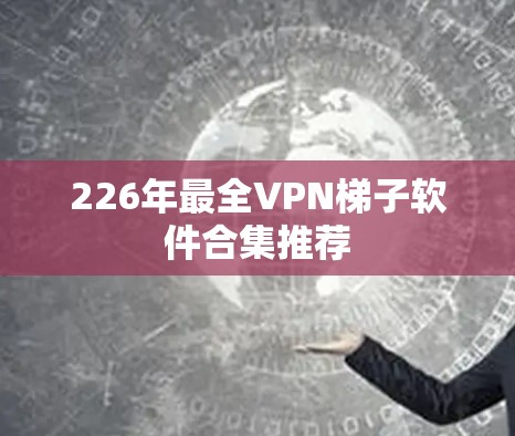 226年最全VPN梯子软件合集推荐