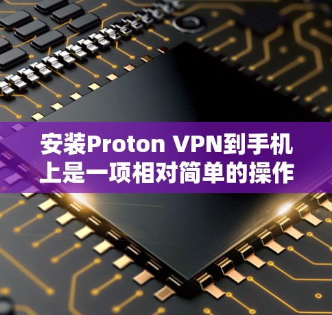安装Proton VPN到手机上是一项相对简单的操作,虽然步骤较多,但只要仔细按照以下指南进行,就能顺利完成安装和配置。以下是一步步的详细指南