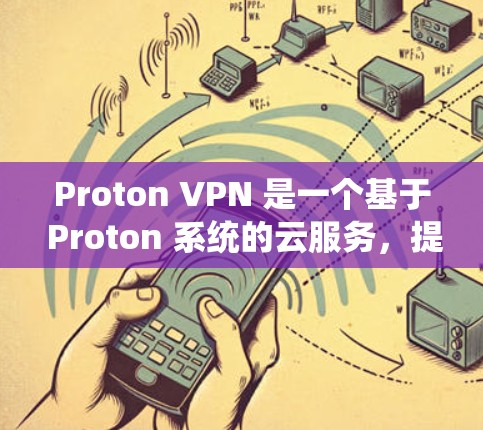 Proton VPN 是一个基于 Proton 系统的云服务,提供了一种免费的VPN解决方案。以下是关于 Proton VPN 的功能限制和使用体验的详细介绍