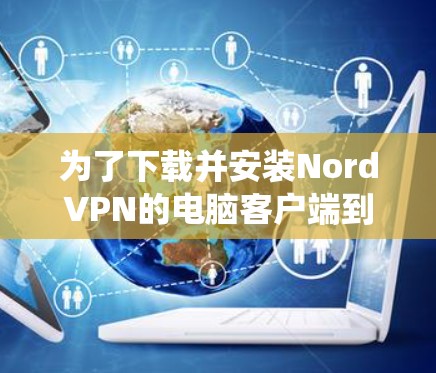为了下载并安装NordVPN的电脑客户端到Windows系统,您可以按照以下步骤进行