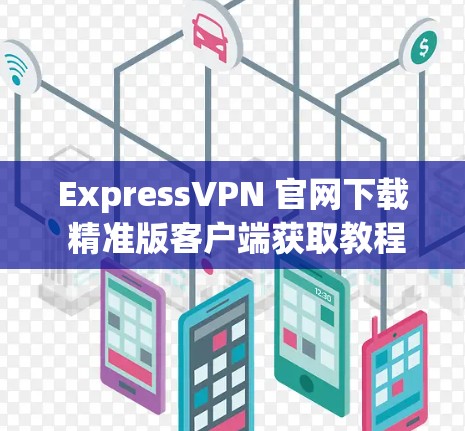ExpressVPN 官网下载 精准版客户端获取教程