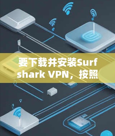 要下载并安装Surfshark VPN,按照以下步骤操作