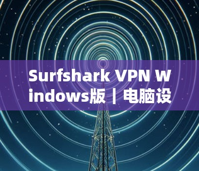 Surfshark VPN Windows版|电脑设置指南