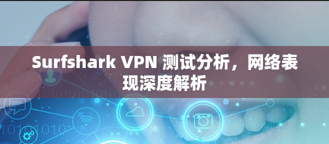 Surfshark VPN 测试分析,网络表现深度解析