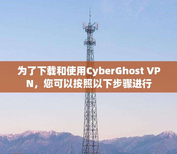 为了下载和使用CyberGhost VPN,您可以按照以下步骤进行