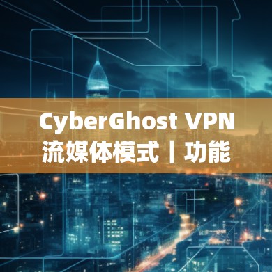 CyberGhost VPN流媒体模式｜功能体验评测
